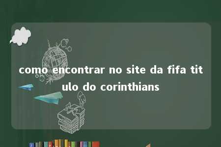 como encontrar no site da fifa titulo do corinthians