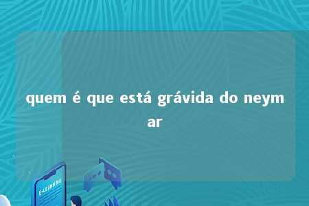 quem é que está grávida do neymar