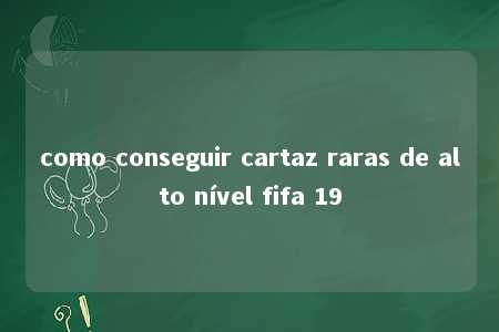 como conseguir cartaz raras de alto nível fifa 19