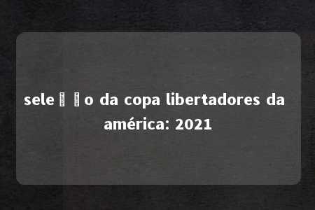 seleção da copa libertadores da américa: 2021