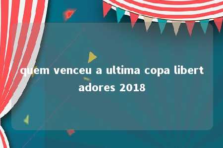 quem venceu a ultima copa libertadores 2018