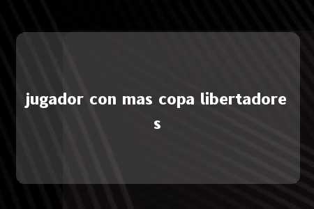 jugador con mas copa libertadores