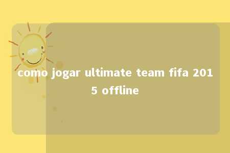 como jogar ultimate team fifa 2015 offline