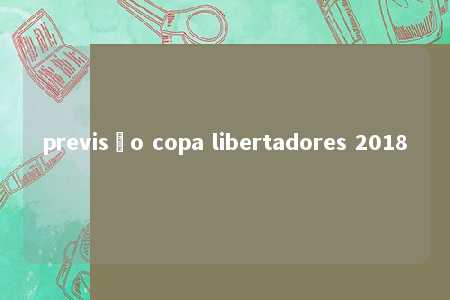 previsão copa libertadores 2018