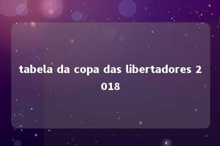 tabela da copa das libertadores 2018