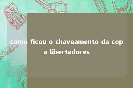 como ficou o chaveamento da copa libertadores