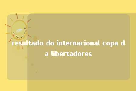 resultado do internacional copa da libertadores