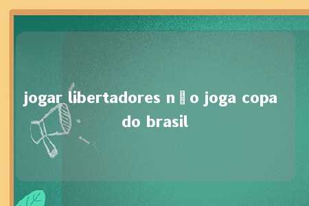 jogar libertadores não joga copa do brasil