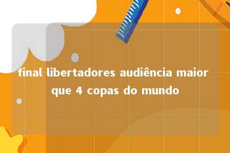 final libertadores audiência maior que 4 copas do mundo