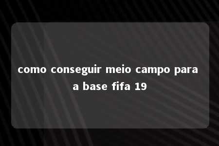 como conseguir meio campo para a base fifa 19