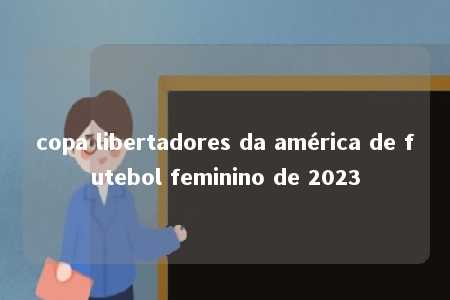 copa libertadores da américa de futebol feminino de 2023