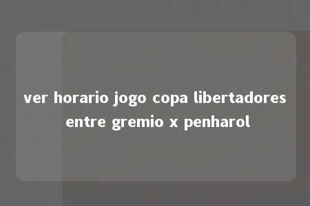 ver horario jogo copa libertadores entre gremio x penharol