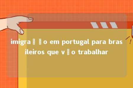 imigração em portugal para brasileiros que vão trabalhar