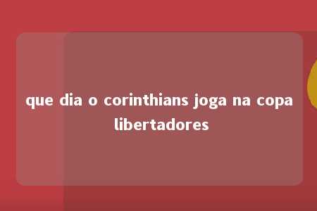 que dia o corinthians joga na copa libertadores