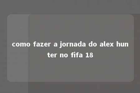 como fazer a jornada do alex hunter no fifa 18