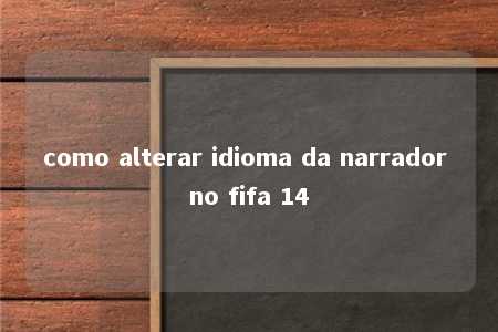 como alterar idioma da narrador no fifa 14