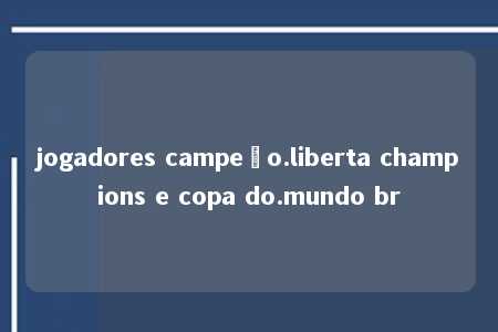 jogadores campeão.liberta champions e copa do.mundo br