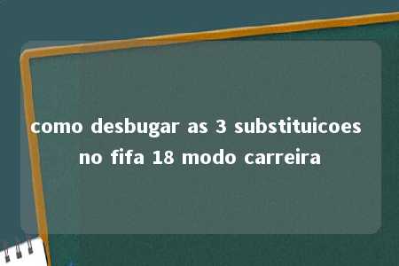 como desbugar as 3 substituicoes no fifa 18 modo carreira