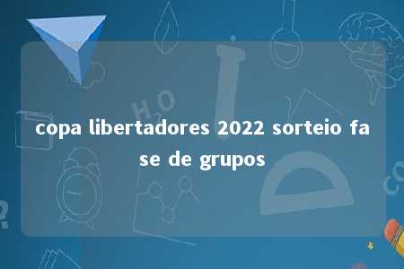 copa libertadores 2022 sorteio fase de grupos