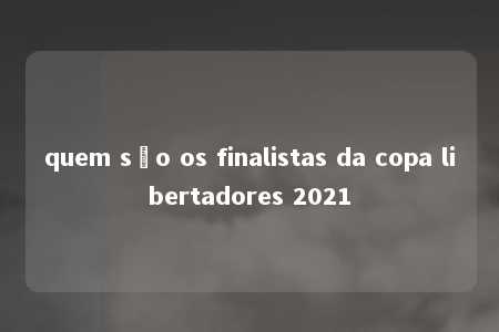 quem são os finalistas da copa libertadores 2021