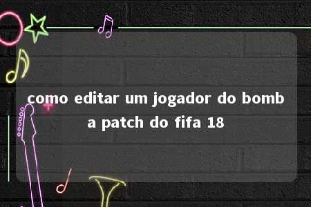 como editar um jogador do bomba patch do fifa 18