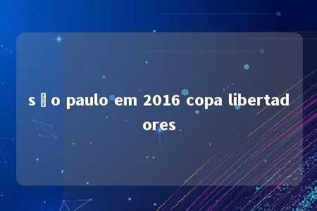 são paulo em 2016 copa libertadores