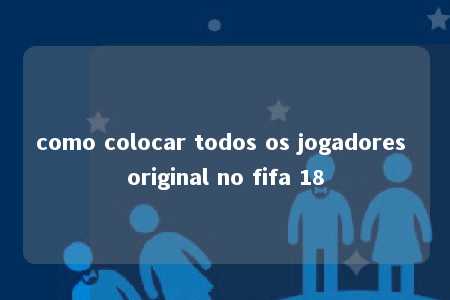 como colocar todos os jogadores original no fifa 18