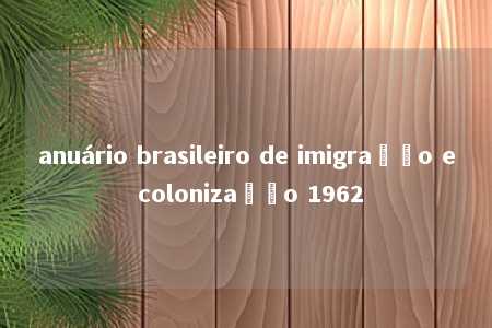 anuário brasileiro de imigração e colonização 1962