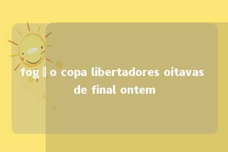 fogão copa libertadores oitavas de final ontem