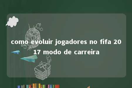 como evoluir jogadores no fifa 2017 modo de carreira