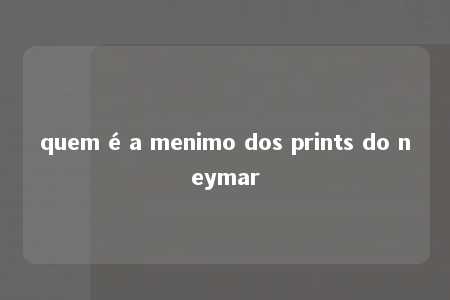 quem é a menimo dos prints do neymar