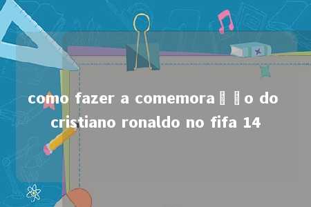 como fazer a comemoração do cristiano ronaldo no fifa 14