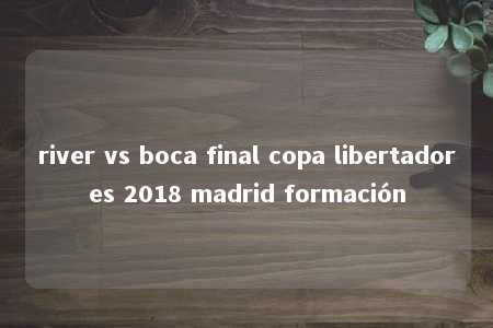 river vs boca final copa libertadores 2018 madrid formación