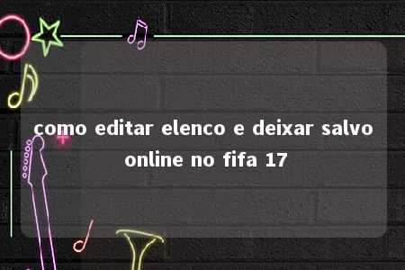 como editar elenco e deixar salvo online no fifa 17