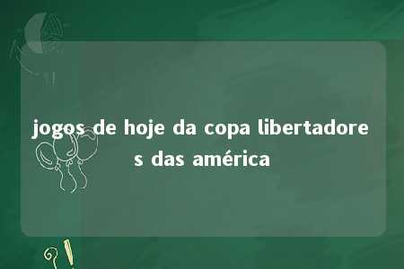 jogos de hoje da copa libertadores das américa