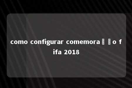 como configurar comemoração fifa 2018