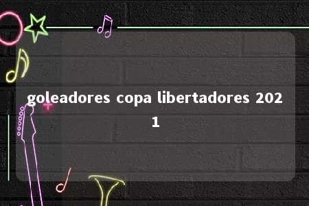 goleadores copa libertadores 2021