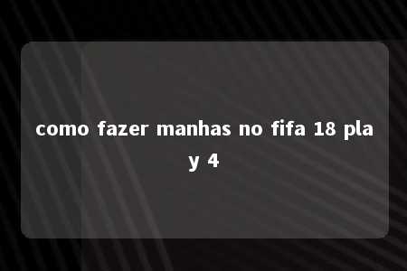 como fazer manhas no fifa 18 play 4