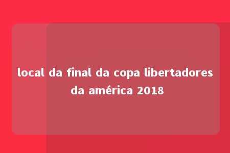 local da final da copa libertadores da américa 2018