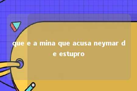 que e a mina que acusa neymar de estupro