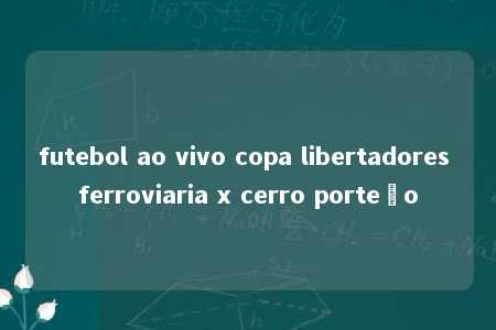 futebol ao vivo copa libertadores ferroviaria x cerro porteño