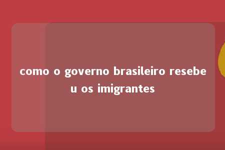 como o governo brasileiro resebeu os imigrantes