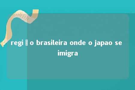 região brasileira onde o japao se imigra