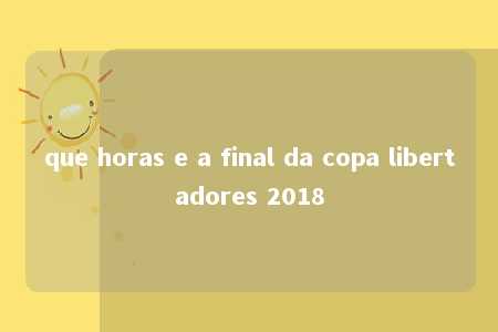 que horas e a final da copa libertadores 2018