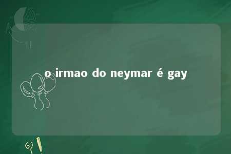 o irmao do neymar é gay