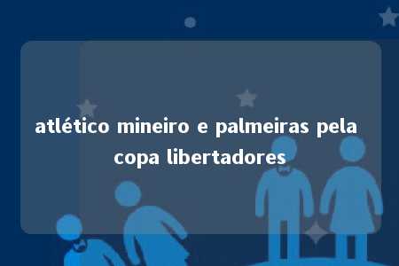 atlético mineiro e palmeiras pela copa libertadores