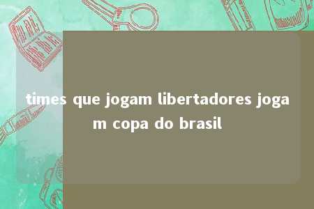 times que jogam libertadores jogam copa do brasil