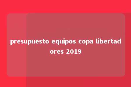 presupuesto equipos copa libertadores 2019