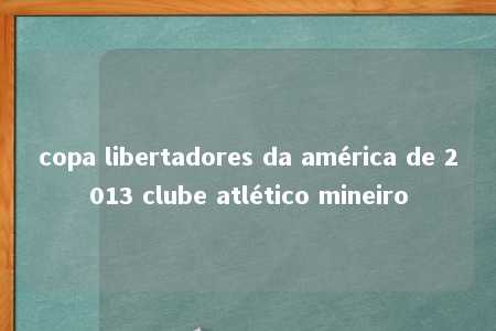 copa libertadores da américa de 2013 clube atlético mineiro