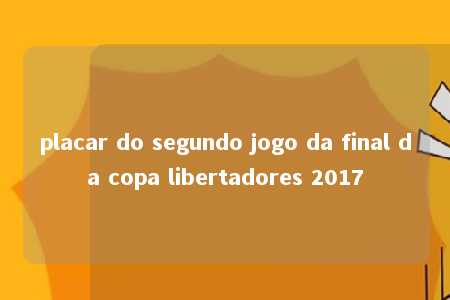 placar do segundo jogo da final da copa libertadores 2017